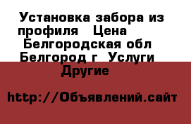 Установка забора из профиля › Цена ­ 250 - Белгородская обл., Белгород г. Услуги » Другие   